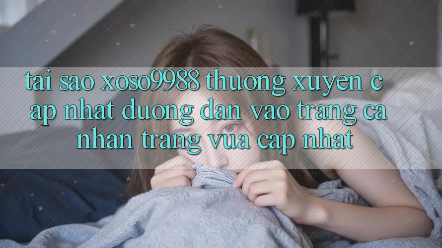 Tại sao xoso9988 thường xuyên cập nhật đường dẫn vào trang cá nhân trang vừa cập nhật? Tại sao xoso9988 thường xuyên cập nhật đường dẫn vào trang cá nhân trang vừa cập nhật?