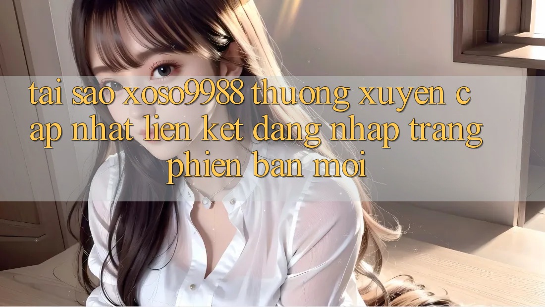 Tại sao xoso9988 thường xuyên cập nhật liên kết đăng nhập trang phiên bản mới? Tại sao xoso9988 thường xuyên cập nhật liên kết đăng nhập trang phiên bản mới?