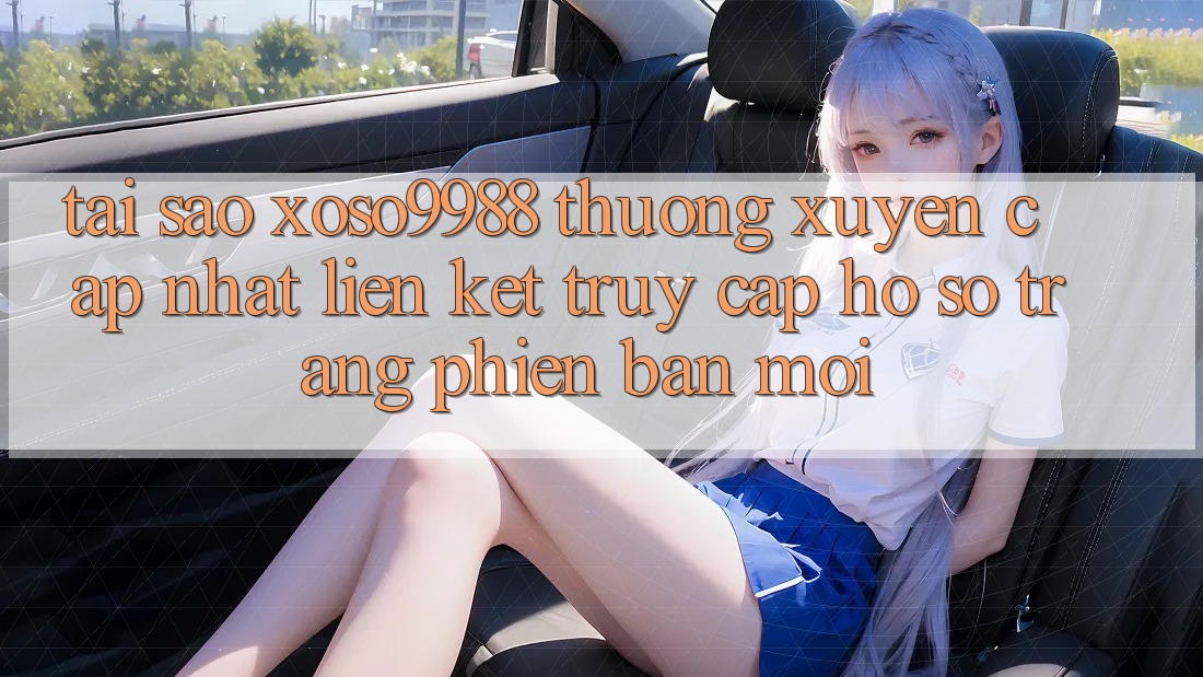 Tại sao xoso9988 thường xuyên cập nhật liên kết truy cập hồ sơ trang phiên bản mới? Tại sao xoso9988 thường xuyên cập nhật liên kết truy cập hồ sơ trang phiên bản mới?