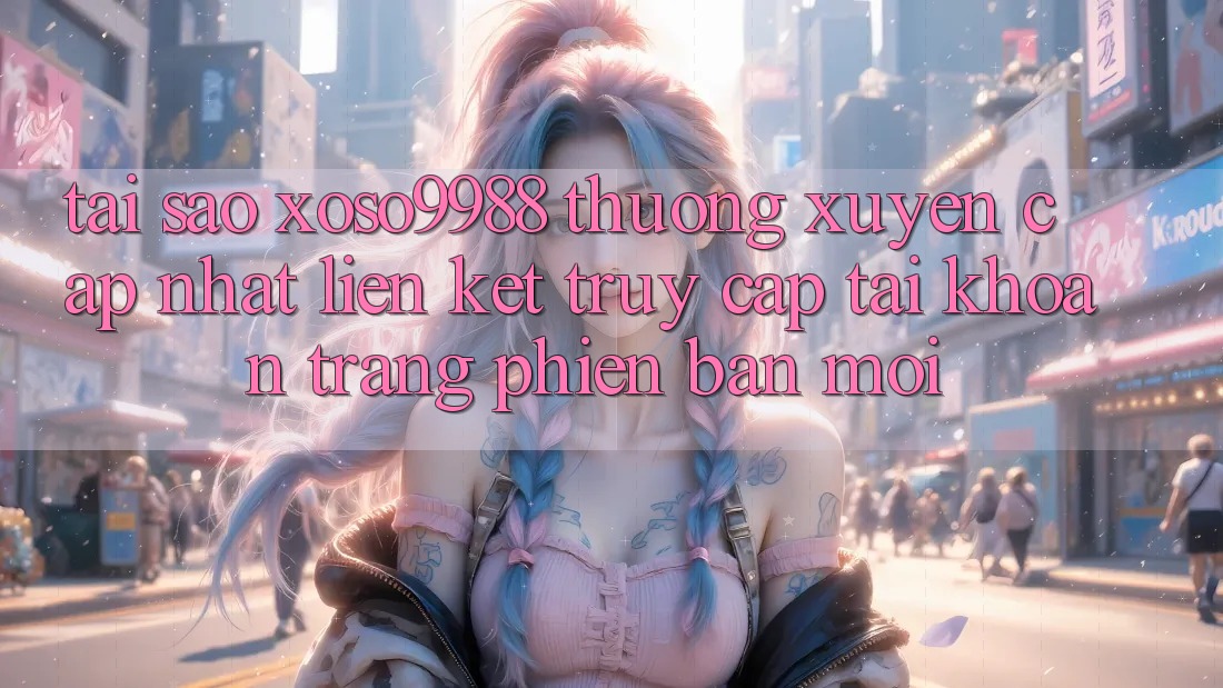 Tại sao xoso9988 thường xuyên cập nhật liên kết truy cập tài khoản trang phiên bản mới? Tại sao xoso9988 thường xuyên cập nhật liên kết truy cập tài khoản trang phiên bản mới?