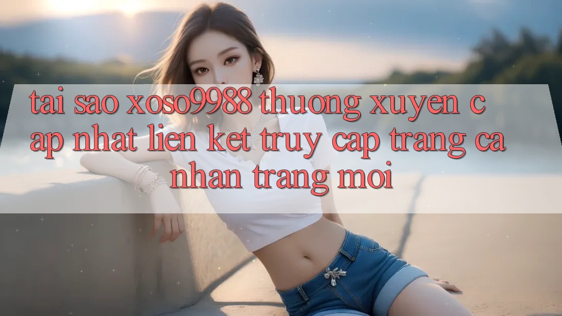 Tại sao xoso9988 thường xuyên cập nhật liên kết truy cập trang cá nhân trang mới?