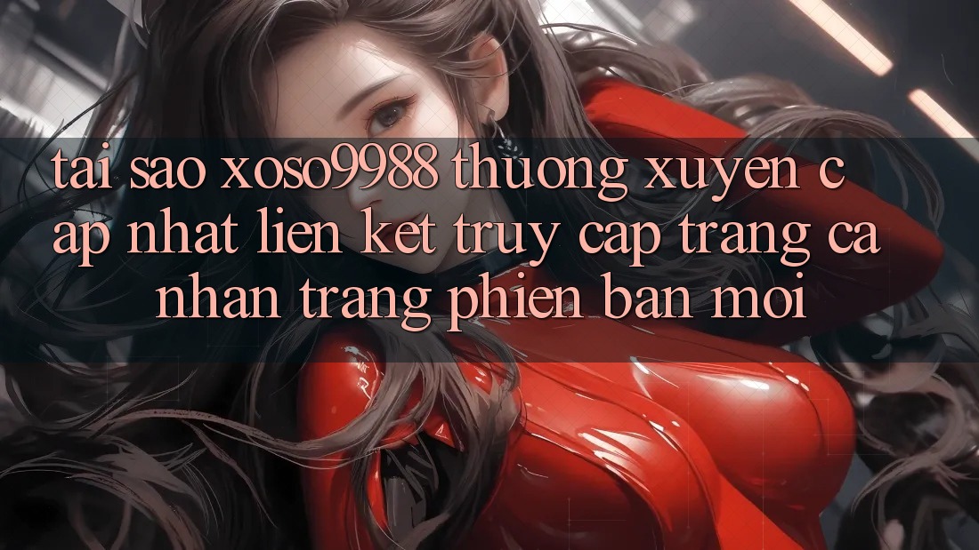 Tại sao xoso9988 thường xuyên cập nhật liên kết truy cập trang cá nhân trang phiên bản mới? Tại sao xoso9988 thường xuyên cập nhật liên kết truy cập trang cá nhân trang phiên bản mới?