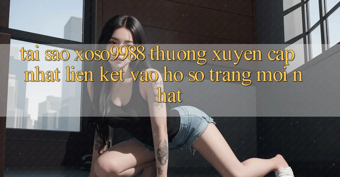 Tại sao xoso9988 thường xuyên cập nhật liên kết vào hồ sơ trang mới nhất? Tại sao xoso9988 thường xuyên cập nhật liên kết vào hồ sơ trang mới nhất?