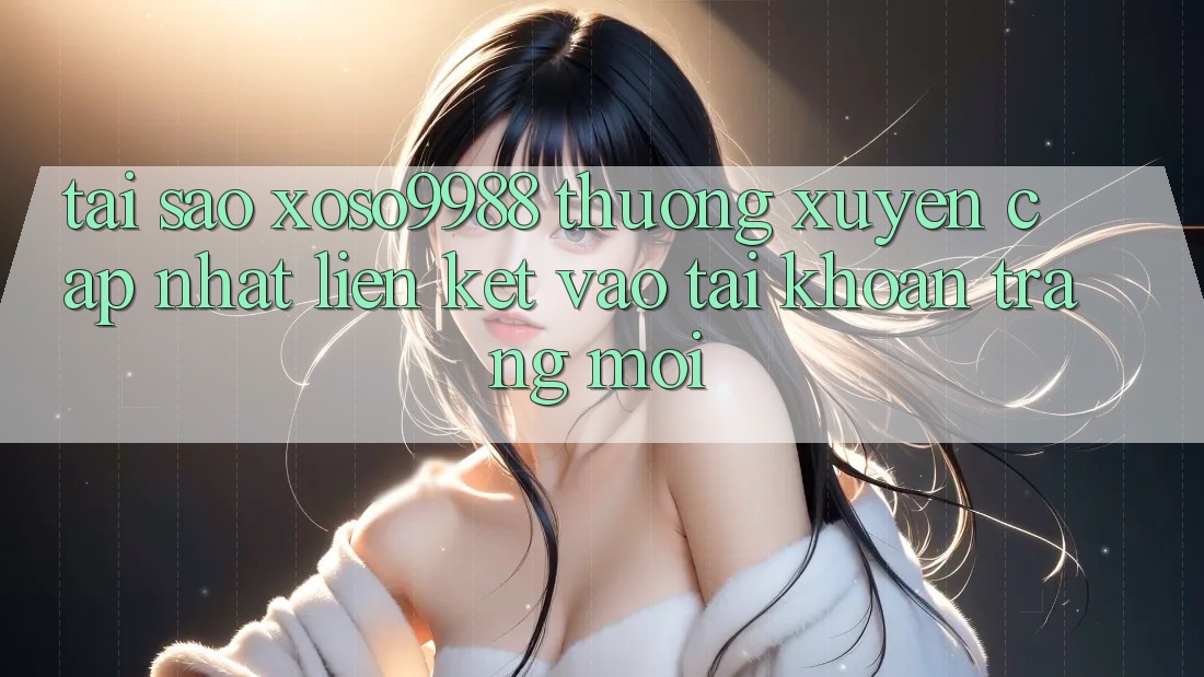 Tại sao xoso9988 thường xuyên cập nhật liên kết vào tài khoản trang mới? Tại sao xoso9988 thường xuyên cập nhật liên kết vào tài khoản trang mới?
