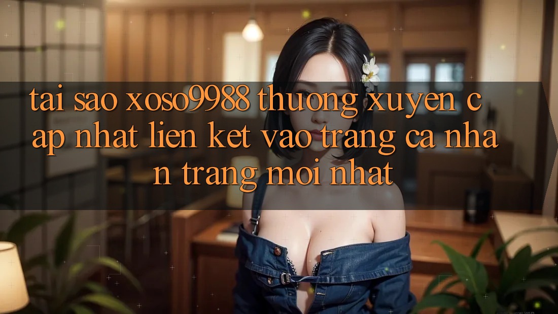Tại sao xoso9988 thường xuyên cập nhật liên kết vào trang cá nhân trang mới nhất? Tại sao xoso9988 thường xuyên cập nhật liên kết vào trang cá nhân trang mới nhất?
