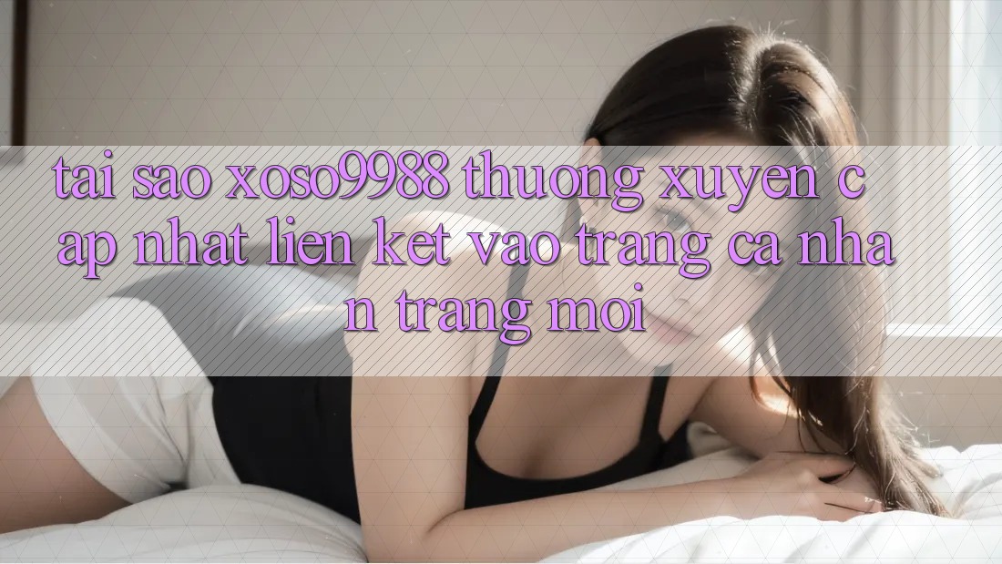 Tại sao xoso9988 thường xuyên cập nhật liên kết vào trang cá nhân trang mới? Tại sao xoso9988 thường xuyên cập nhật liên kết vào trang cá nhân trang mới?