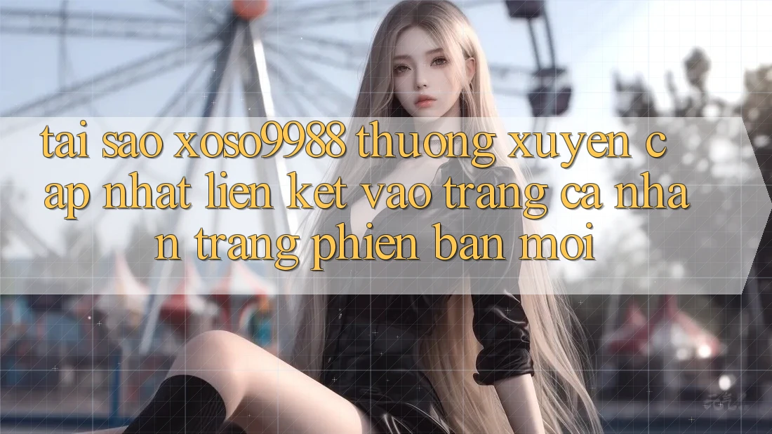 Tại sao xoso9988 thường xuyên cập nhật liên kết vào trang cá nhân trang phiên bản mới? Tại sao xoso9988 thường xuyên cập nhật liên kết vào trang cá nhân trang phiên bản mới?