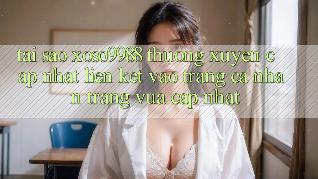 Tại sao xoso9988 thường xuyên cập nhật liên kết vào trang cá nhân trang vừa cập nhật? Tại sao xoso9988 thường xuyên cập nhật liên kết vào trang cá nhân trang vừa cập nhật?
