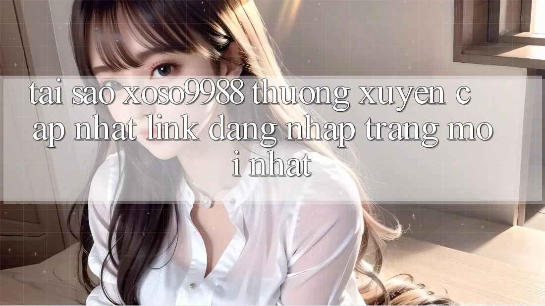 Tại sao xoso9988 thường xuyên cập nhật link đăng nhập trang mới nhất?