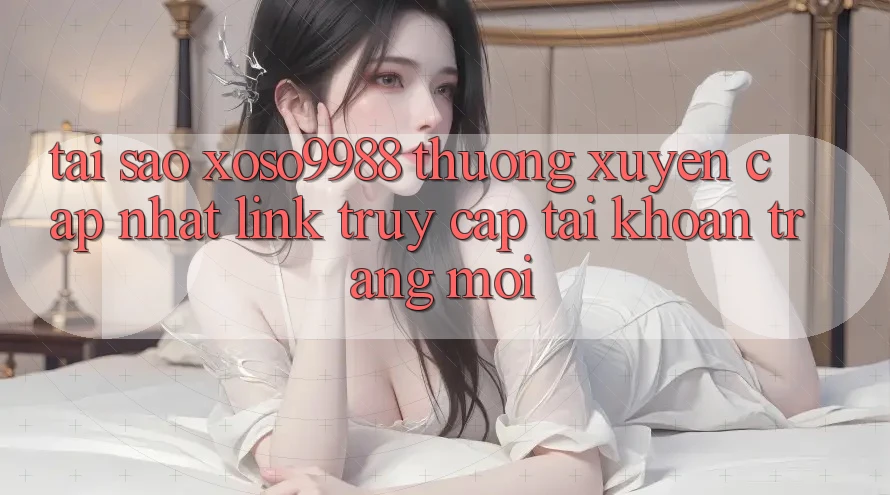 Tại sao xoso9988 thường xuyên cập nhật link truy cập tài khoản trang mới? Tại sao xoso9988 thường xuyên cập nhật link truy cập tài khoản trang mới?
