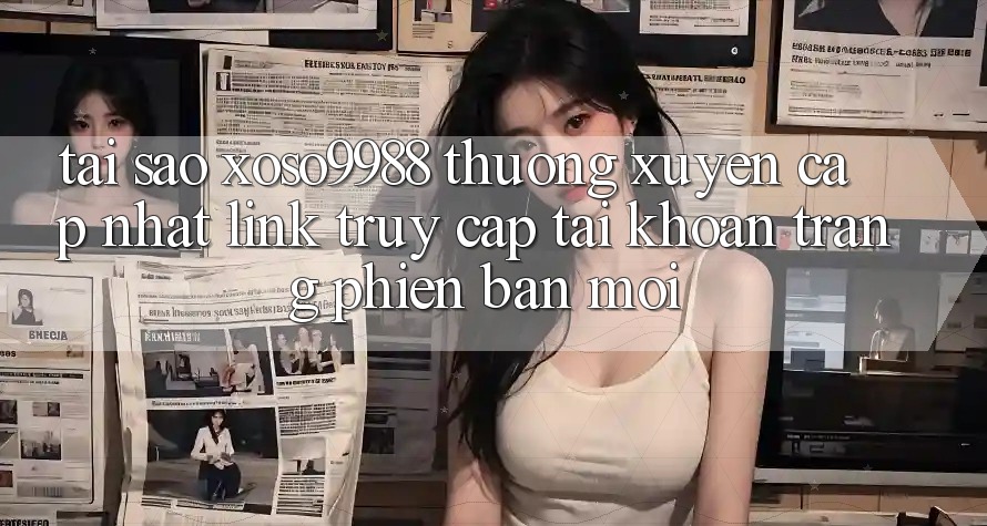 Tại sao xoso9988 thường xuyên cập nhật link truy cập tài khoản trang phiên bản mới? Tại sao xoso9988 thường xuyên cập nhật link truy cập tài khoản trang phiên bản mới?