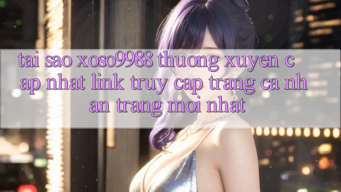 Tại sao xoso9988 thường xuyên cập nhật link truy cập trang cá nhân trang mới nhất?
