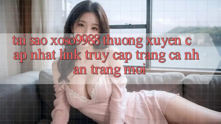 Tại sao xoso9988 thường xuyên cập nhật link truy cập trang cá nhân trang mới? Tại sao xoso9988 thường xuyên cập nhật link truy cập trang cá nhân trang mới?