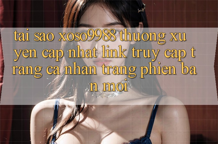 Tại sao xoso9988 thường xuyên cập nhật link truy cập trang cá nhân trang phiên bản mới? Tại sao xoso9988 thường xuyên cập nhật link truy cập trang cá nhân trang phiên bản mới?