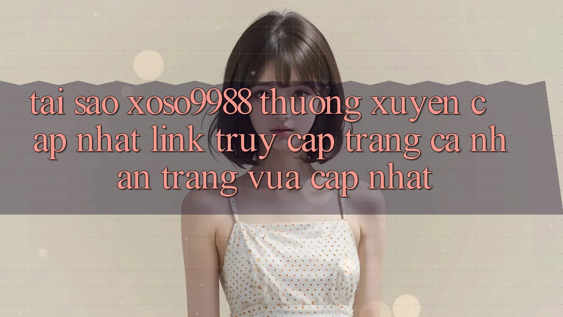 Tại sao xoso9988 thường xuyên cập nhật link truy cập trang cá nhân trang vừa cập nhật? Tại sao xoso9988 thường xuyên cập nhật link truy cập trang cá nhân trang vừa cập nhật?