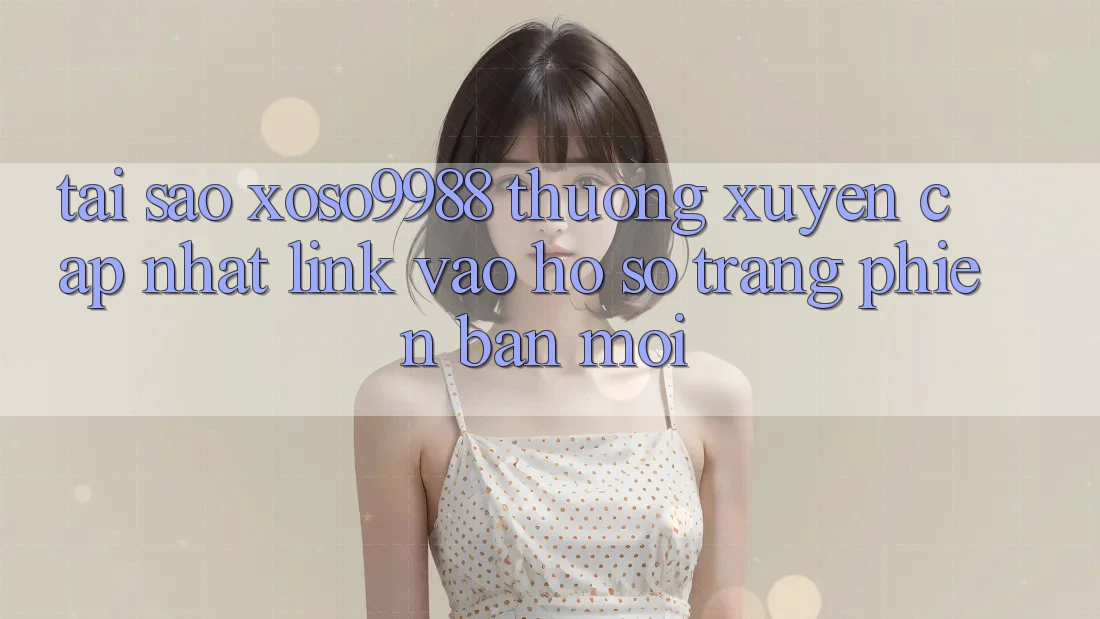 Tại sao xoso9988 thường xuyên cập nhật link vào hồ sơ trang phiên bản mới?
