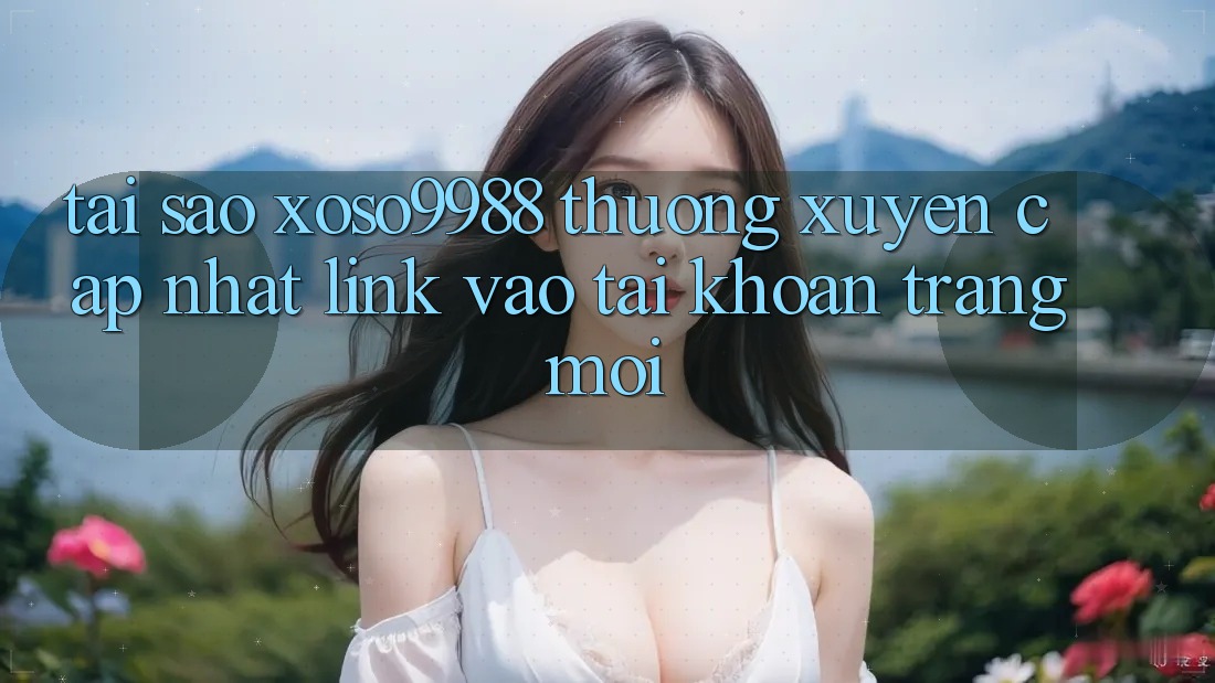 Tại sao xoso9988 thường xuyên cập nhật link vào tài khoản trang mới? Tại sao xoso9988 thường xuyên cập nhật link vào tài khoản trang mới?