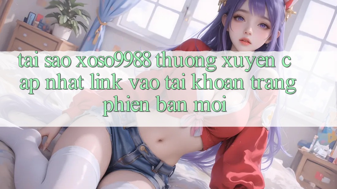 Tại sao xoso9988 thường xuyên cập nhật link vào tài khoản trang phiên bản mới?