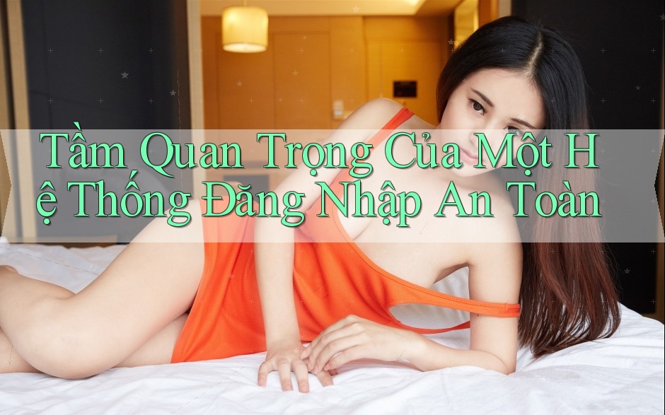 Tầm Quan Trọng Của Một Hệ Thống Đăng Nhập An Toàn Tầm Quan Trọng Của Một Hệ Thống Đăng Nhập An Toàn