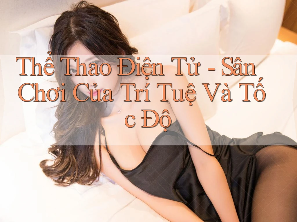 Thể Thao Điện Tử - Sân Chơi Của Trí Tuệ Và Tốc Độ Thể Thao Điện Tử - Sân Chơi Của Trí Tuệ Và Tốc Độ