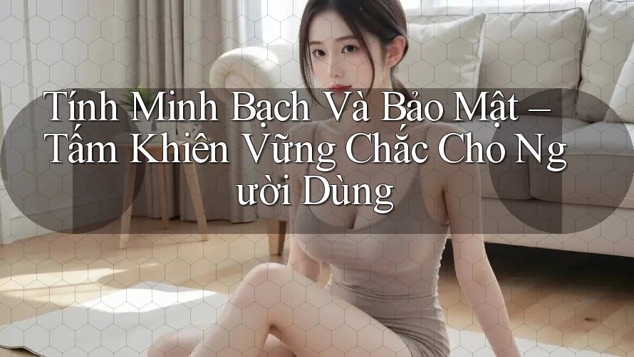 Tính Minh Bạch Và Bảo Mật – Tấm Khiên Vững Chắc Cho Người Dùng Tính Minh Bạch Và Bảo Mật – Tấm Khiên Vững Chắc Cho Người Dùng