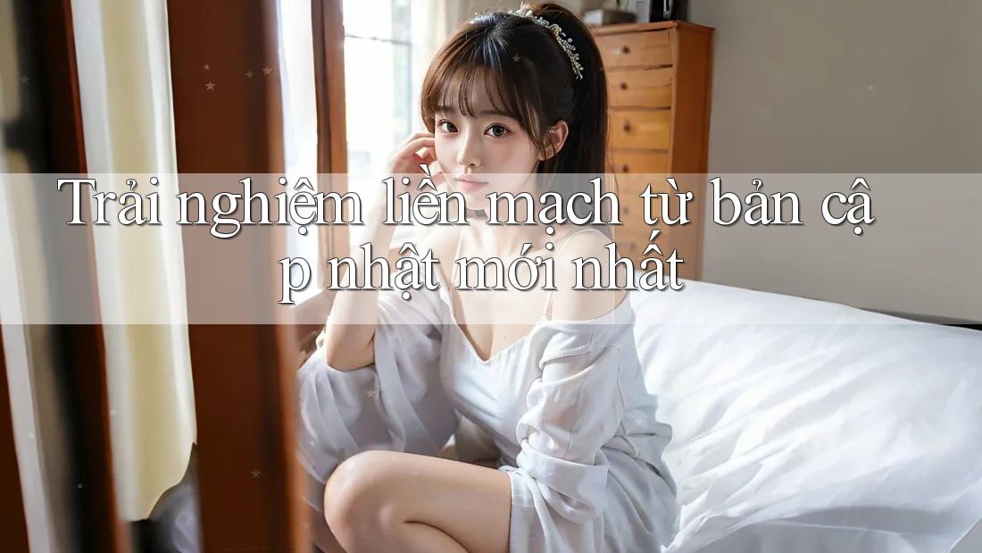 Trải nghiệm liền mạch từ bản cập nhật mới nhất