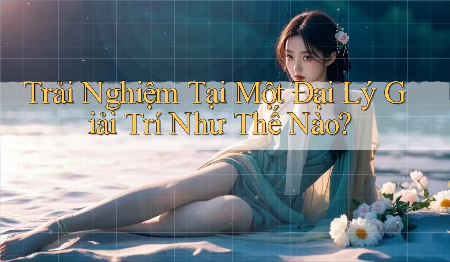 Trải Nghiệm Tại Một Đại Lý Giải Trí Như Thế Nào? Trải Nghiệm Tại Một Đại Lý Giải Trí Như Thế Nào?