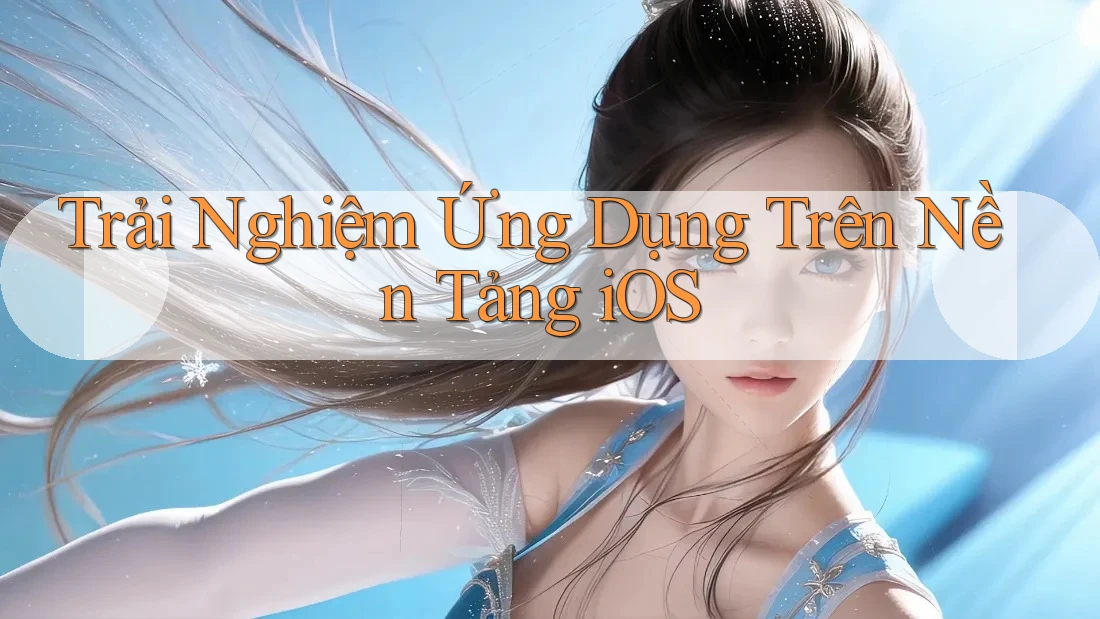Trải Nghiệm Ứng Dụng Trên Nền Tảng iOS Trải Nghiệm Ứng Dụng Trên Nền Tảng iOS