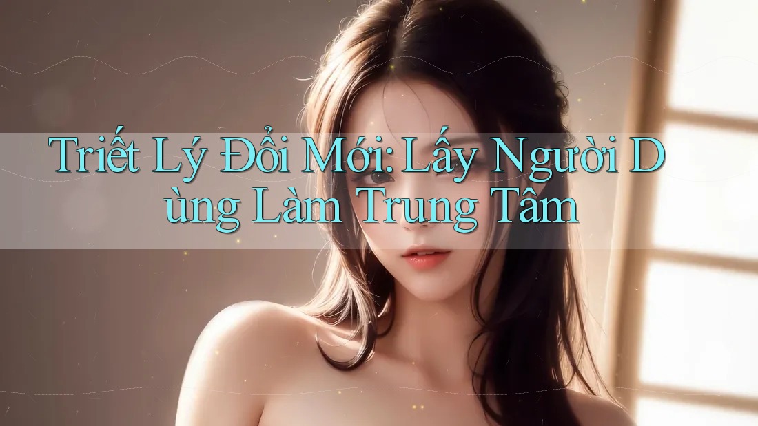 Triết Lý Đổi Mới: Lấy Người Dùng Làm Trung Tâm