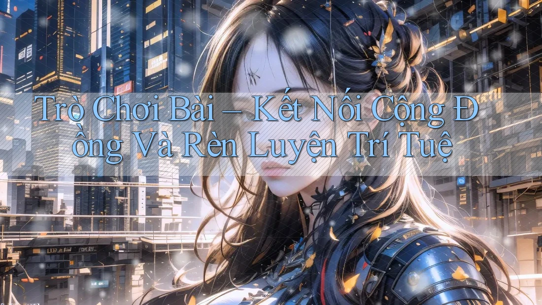 Trò Chơi Bài – Kết Nối Cộng Đồng Và Rèn Luyện Trí Tuệ Trò Chơi Bài – Kết Nối Cộng Đồng Và Rèn Luyện Trí Tuệ