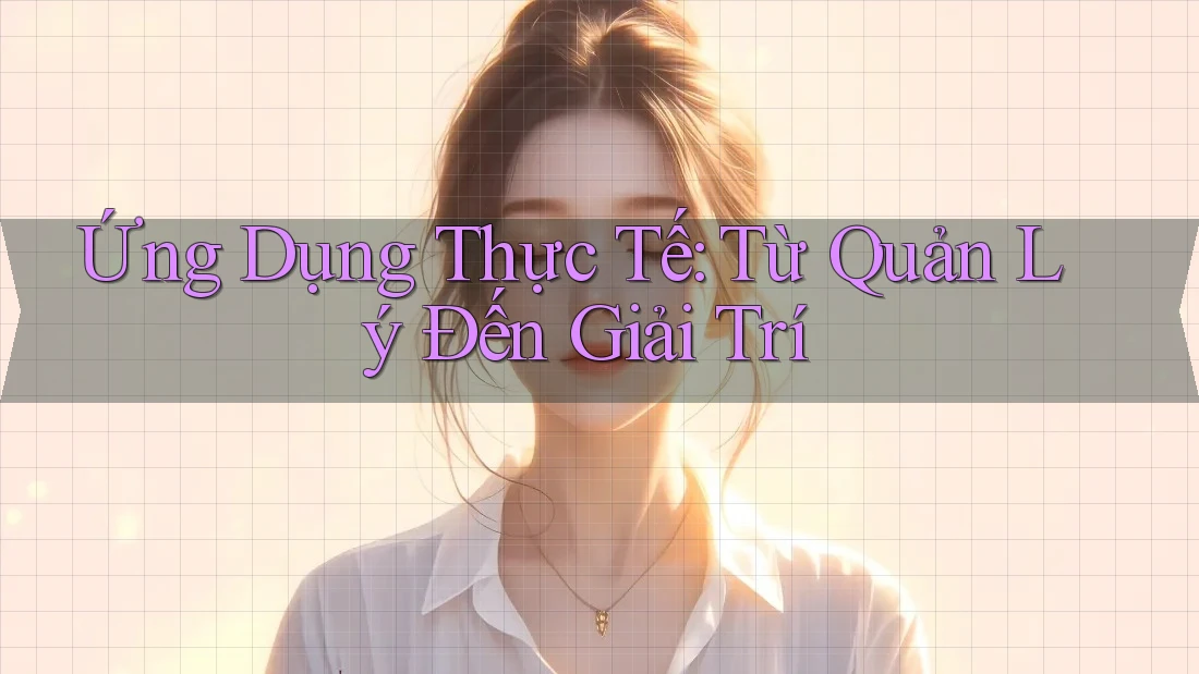 Ứng Dụng Thực Tế: Từ Quản Lý Đến Giải Trí Ứng Dụng Thực Tế: Từ Quản Lý Đến Giải Trí