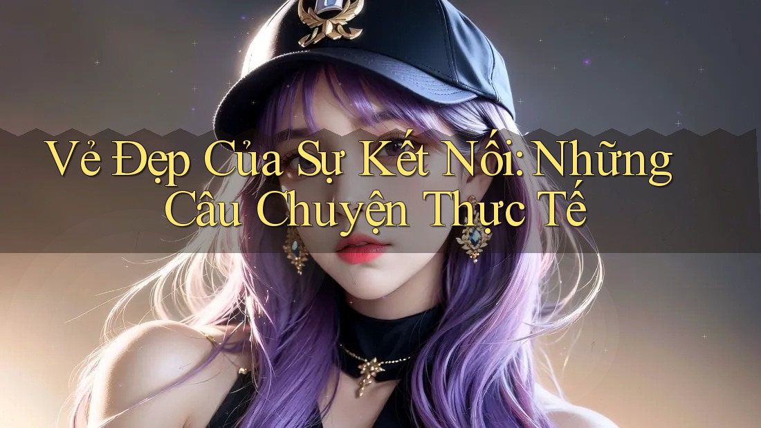Vẻ Đẹp Của Sự Kết Nối: Những Câu Chuyện Thực Tế Vẻ Đẹp Của Sự Kết Nối: Những Câu Chuyện Thực Tế