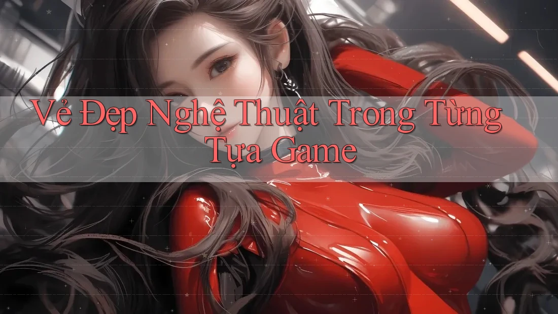 Vẻ Đẹp Nghệ Thuật Trong Từng Tựa Game Vẻ Đẹp Nghệ Thuật Trong Từng Tựa Game