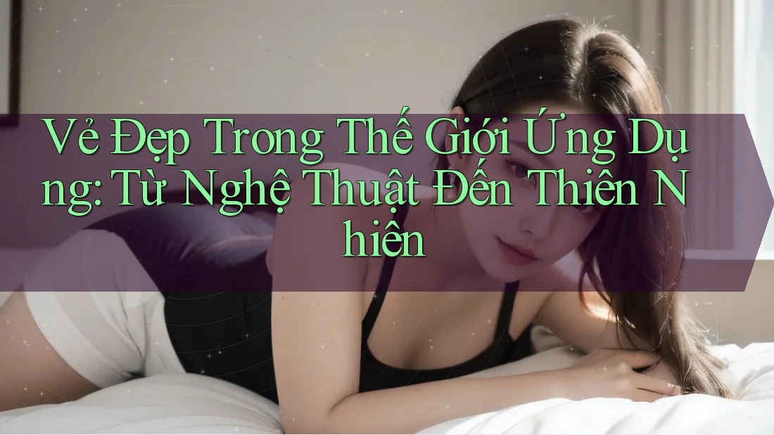 Vẻ Đẹp Trong Thế Giới Ứng Dụng: Từ Nghệ Thuật Đến Thiên Nhiên Vẻ Đẹp Trong Thế Giới Ứng Dụng: Từ Nghệ Thuật Đến Thiên Nhiên