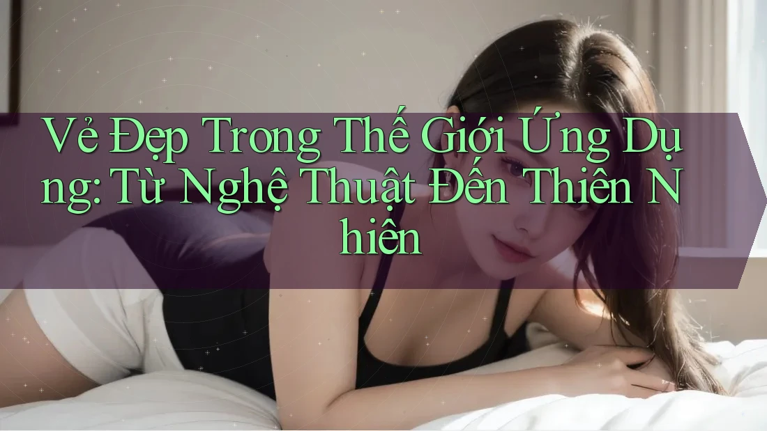 Vẻ Đẹp Trong Thế Giới Ứng Dụng: Từ Nghệ Thuật Đến Thiên Nhiên