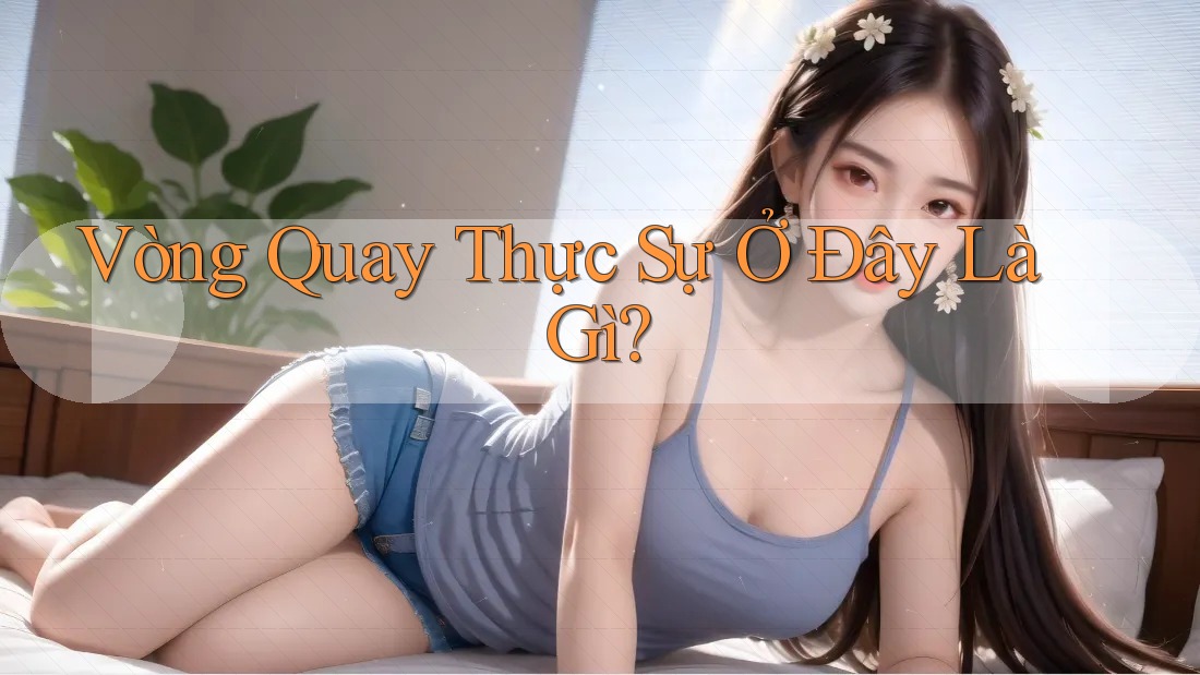 Vòng Quay Thực Sự Ở Đây Là Gì?