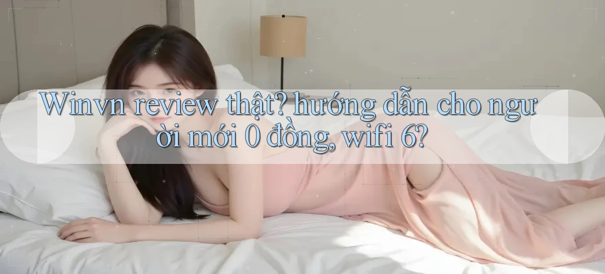 Winvn review thật hướng dẫn cho người mới 0 đồng, wifi 6