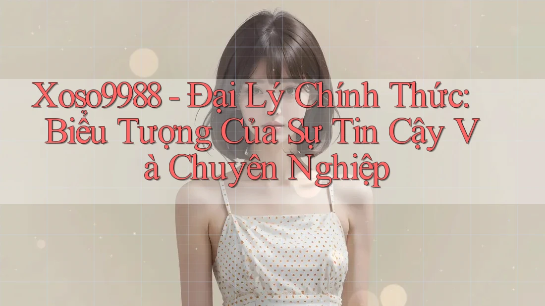 Xoso9988 - Đại Lý Chính Thức: Biểu Tượng Của Sự Tin Cậy Và Chuyên Nghiệp Xoso9988 - Đại Lý Chính Thức: Biểu Tượng Của Sự Tin Cậy Và Chuyên Nghiệp