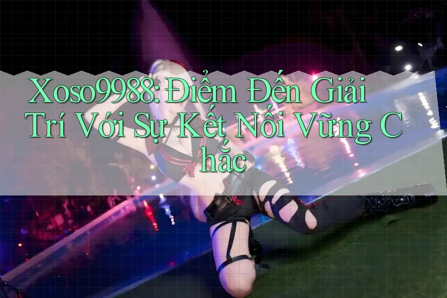 Xoso9988: Điểm Đến Giải Trí Với Sự Kết Nối Vững Chắc Xoso9988: Điểm Đến Giải Trí Với Sự Kết Nối Vững Chắc