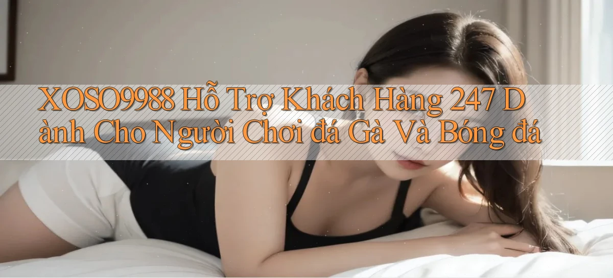 xoso9988  hỗ trợ khách hàng 24／7 dành cho người chơi đá gà và bóng đá