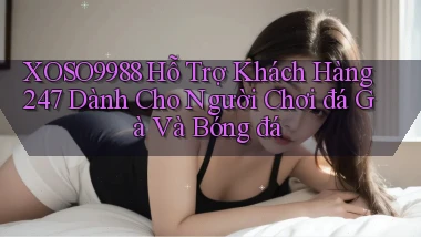 xoso9988  hỗ trợ khách hàng 24／7 dành cho người chơi đá gà và bóng đá