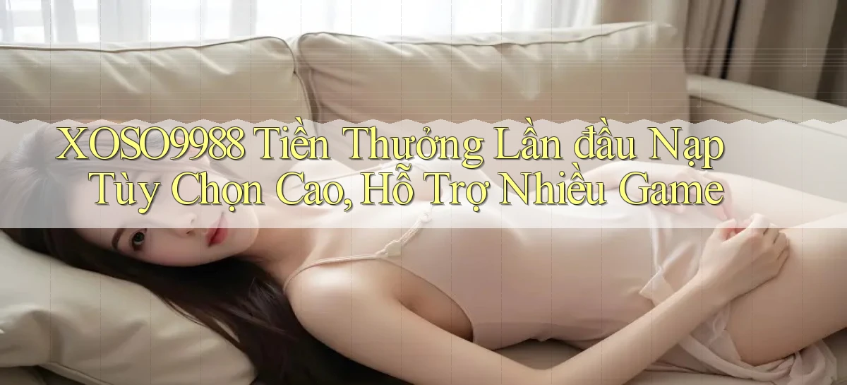 xoso9988  tiền thưởng lần đầu nạp tùy chọn cao, hỗ trợ nhiều game