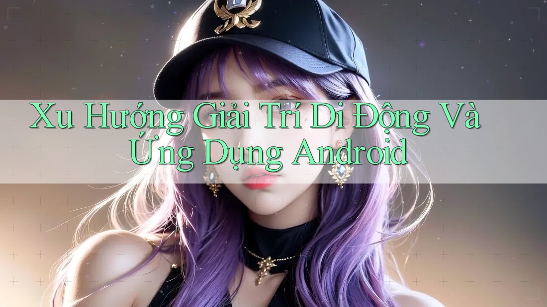 Xu Hướng Giải Trí Di Động Và Ứng Dụng Android Xu Hướng Giải Trí Di Động Và Ứng Dụng Android