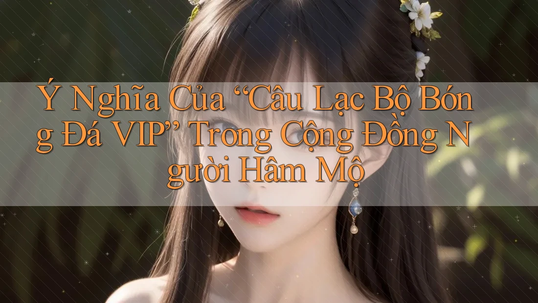 Ý Nghĩa Của “Câu Lạc Bộ Bóng Đá VIP” Trong Cộng Đồng Người Hâm Mộ Ý Nghĩa Của “Câu Lạc Bộ Bóng Đá VIP” Trong Cộng Đồng Người Hâm Mộ