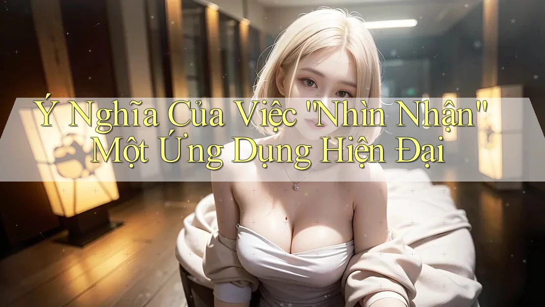 Ý Nghĩa Của Việc “Nhìn Nhận” Một Ứng Dụng Hiện Đại Ý Nghĩa Của Việc “Nhìn Nhận” Một Ứng Dụng Hiện Đại