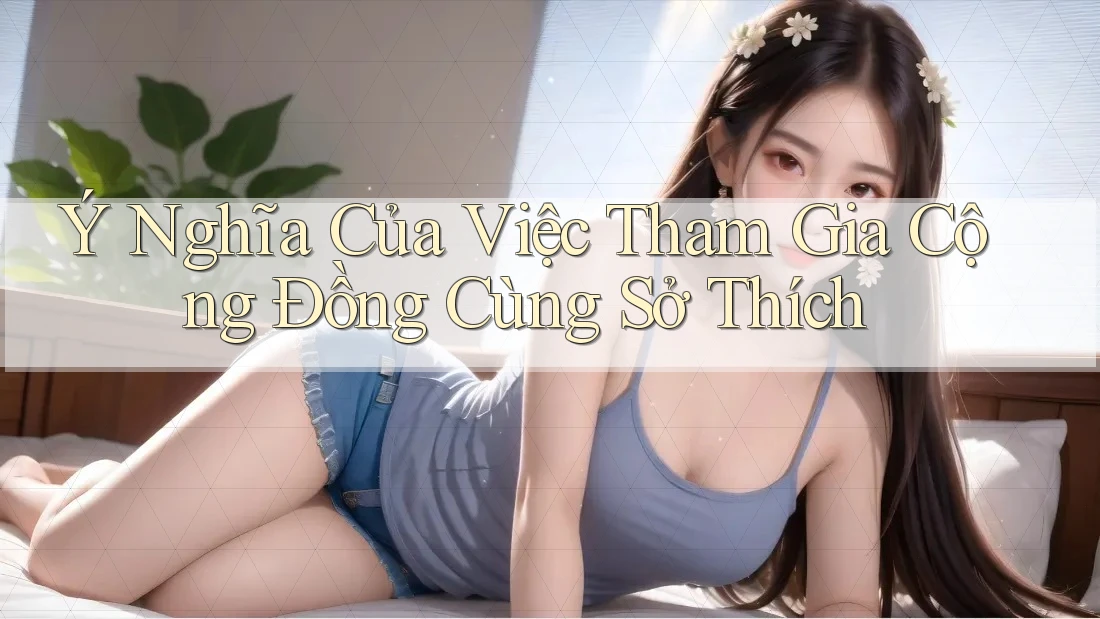 Ý Nghĩa Của Việc Tham Gia Cộng Đồng Cùng Sở Thích Ý Nghĩa Của Việc Tham Gia Cộng Đồng Cùng Sở Thích
