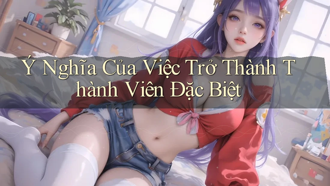 Ý Nghĩa Của Việc Trở Thành Thành Viên Đặc Biệt Ý Nghĩa Của Việc Trở Thành Thành Viên Đặc Biệt