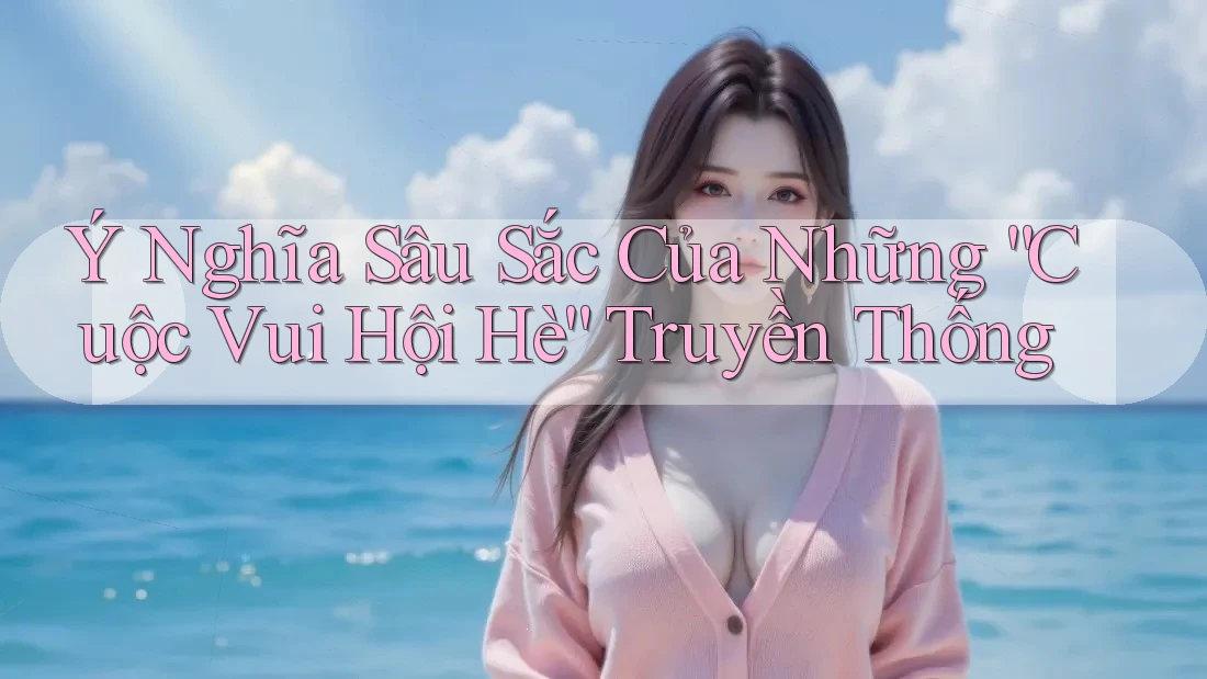 Ý Nghĩa Sâu Sắc Của Những “Cuộc Vui Hội Hè” Truyền Thống Ý Nghĩa Sâu Sắc Của Những “Cuộc Vui Hội Hè” Truyền Thống